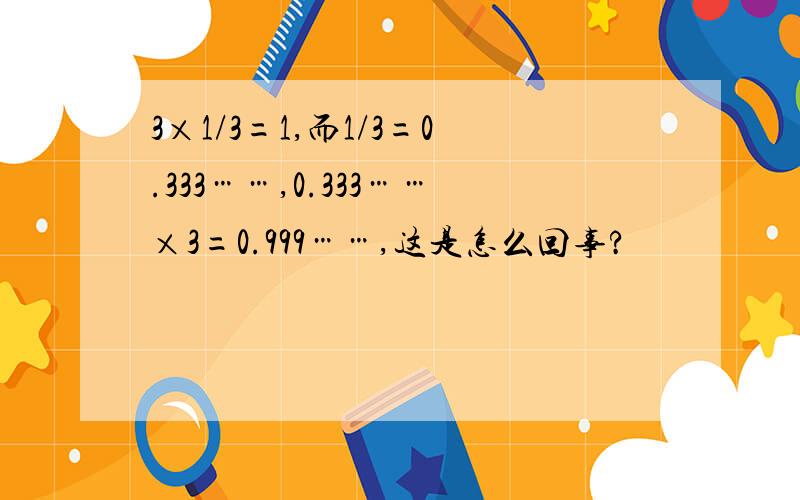 3×1/3=1,而1/3=0.333……,0.333……×3=0.999……,这是怎么回事?