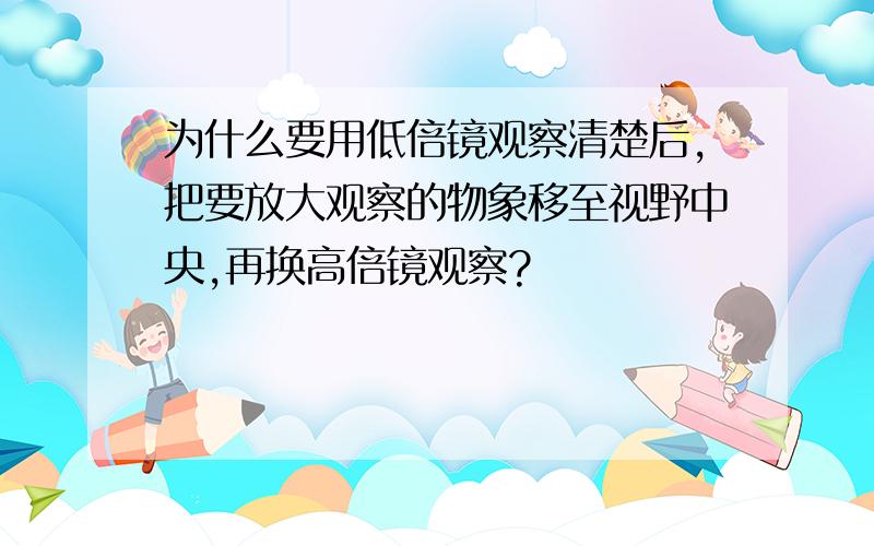 为什么要用低倍镜观察清楚后,把要放大观察的物象移至视野中央,再换高倍镜观察?