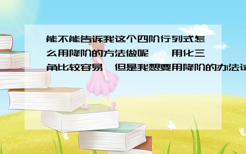 能不能告诉我这个四阶行列式怎么用降阶的方法做呢……用化三角比较容易,但是我想要用降阶的办法试一下QAQ大神请帮助窝!