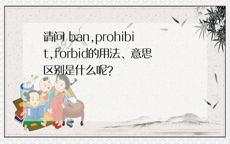 请问 ban,prohibit,forbid的用法、意思区别是什么呢?