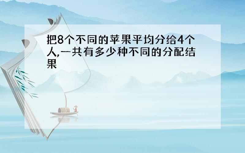 把8个不同的苹果平均分给4个人,一共有多少种不同的分配结果