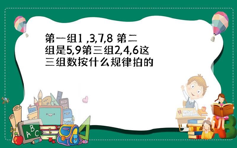 第一组1 ,3,7,8 第二组是5,9第三组2,4,6这三组数按什么规律拍的