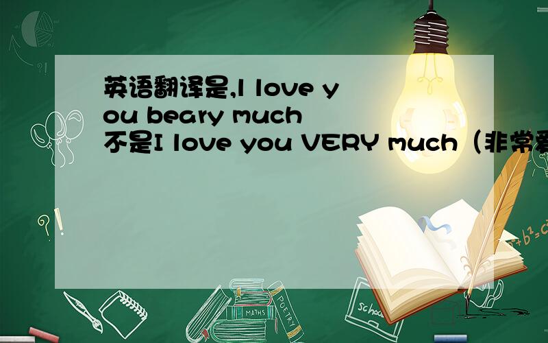 英语翻译是,l love you beary much 不是I love you VERY much（非常爱你）bear