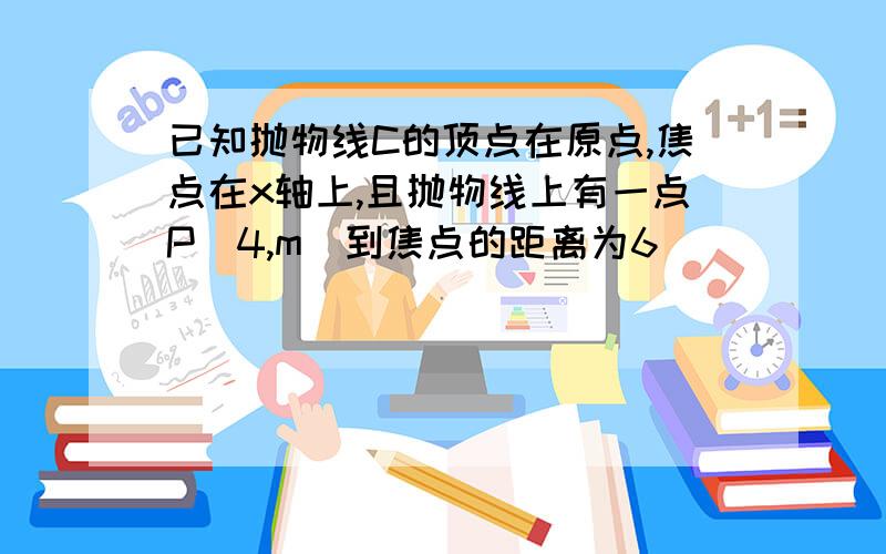 已知抛物线C的顶点在原点,焦点在x轴上,且抛物线上有一点P(4,m)到焦点的距离为6