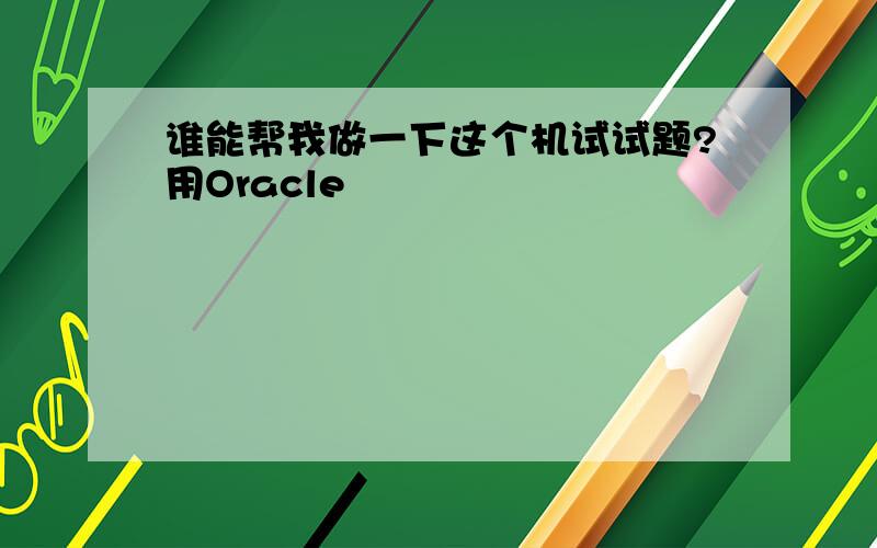 谁能帮我做一下这个机试试题?用Oracle