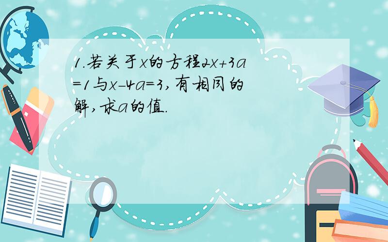 1.若关于x的方程2x+3a=1与x-4a=3,有相同的解,求a的值.