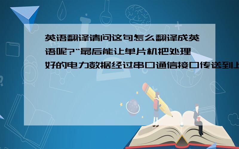 英语翻译请问这句怎么翻译成英语呢?“最后能让单片机把处理好的电力数据经过串口通信接口传送到上位机,上位机接受并显示.”