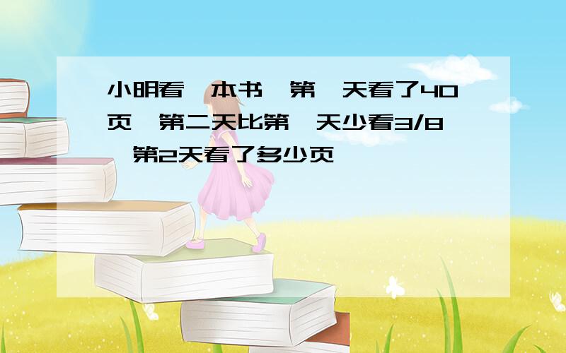 小明看一本书,第一天看了40页,第二天比第一天少看3/8,第2天看了多少页