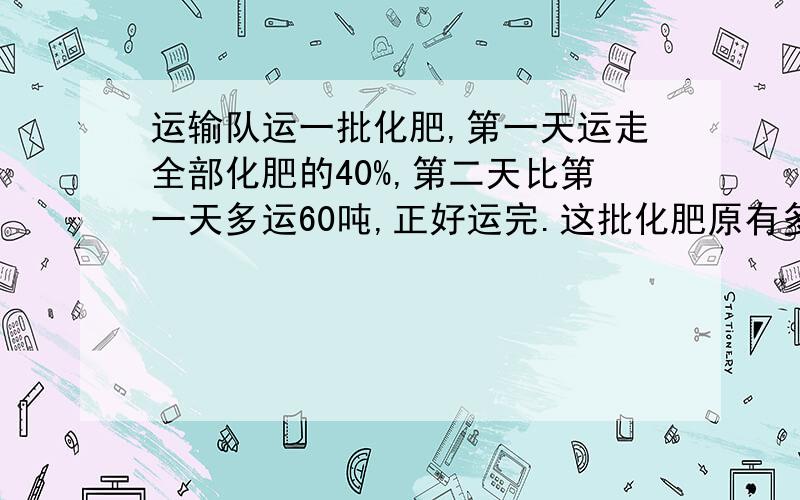 运输队运一批化肥,第一天运走全部化肥的40%,第二天比第一天多运60吨,正好运完.这批化肥原有多少吨?