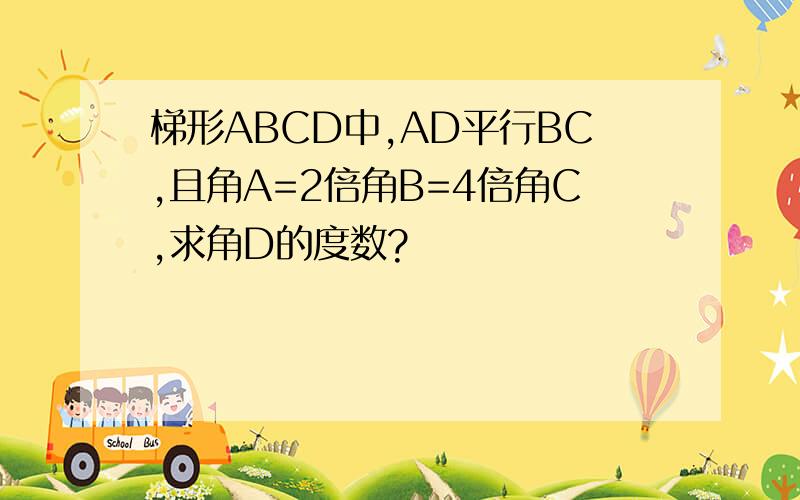 梯形ABCD中,AD平行BC,且角A=2倍角B=4倍角C,求角D的度数?