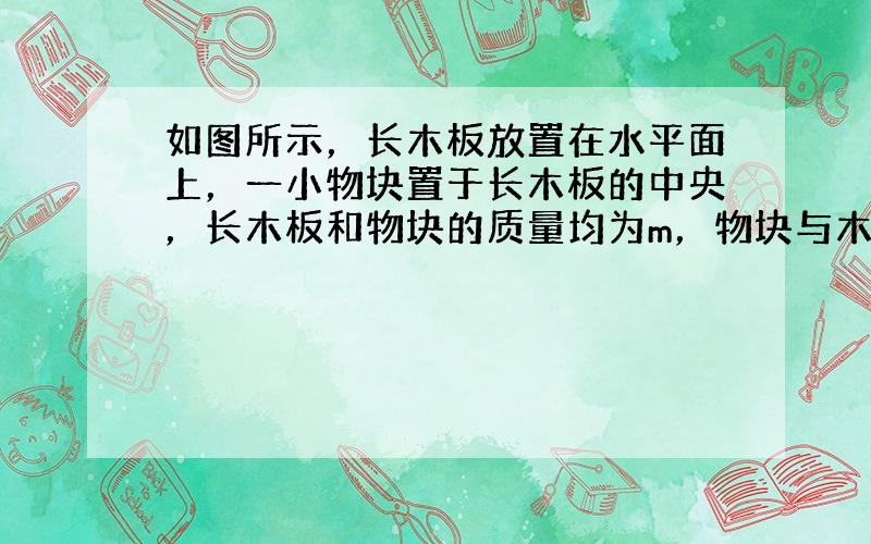 如图所示，长木板放置在水平面上，一小物块置于长木板的中央，长木板和物块的质量均为m，物块与木板间的动摩擦因数为μ，木板与