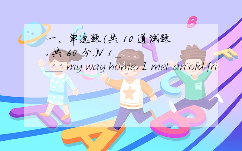 一、单选题（共 10 道试题,共 60 分.）V 1.____ my way home,I met an old fri