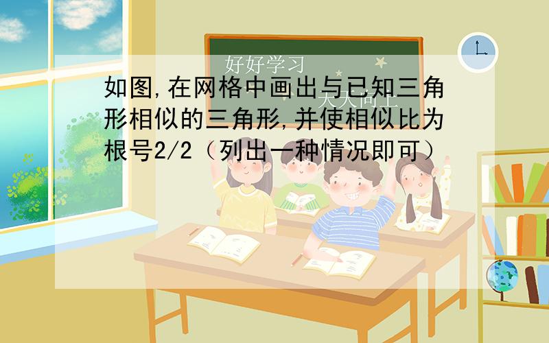 如图,在网格中画出与已知三角形相似的三角形,并使相似比为根号2/2（列出一种情况即可）