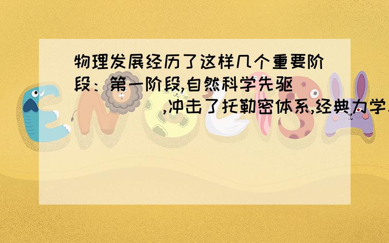 物理发展经历了这样几个重要阶段：第一阶段,自然科学先驱______,冲击了托勒密体系,经典力学和实验物理学先驱_____