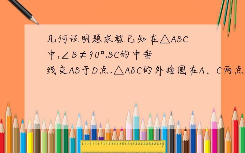 几何证明题求教已知在△ABC中,∠B≠90°,BC的中垂线交AB于D点.△ABC的外接圆在A、C两点处的切线相交于E点.