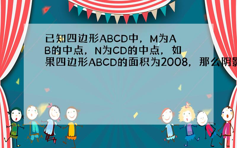 已知四边形ABCD中，M为AB的中点，N为CD的中点，如果四边形ABCD的面积为2008，那么阴影部分BNDM的面积是_