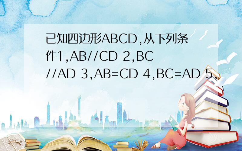 已知四边形ABCD,从下列条件1,AB//CD 2,BC//AD 3,AB=CD 4,BC=AD 5,