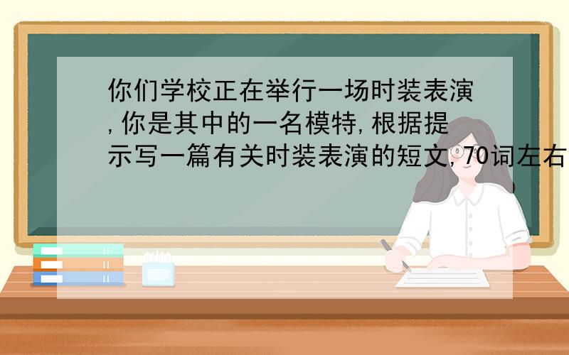 你们学校正在举行一场时装表演,你是其中的一名模特,根据提示写一篇有关时装表演的短文,70词左右（have the fas