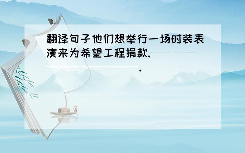 翻译句子他们想举行一场时装表演来为希望工程捐款.————————————.