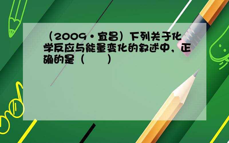 （2009•宜昌）下列关于化学反应与能量变化的叙述中，正确的是（　　）