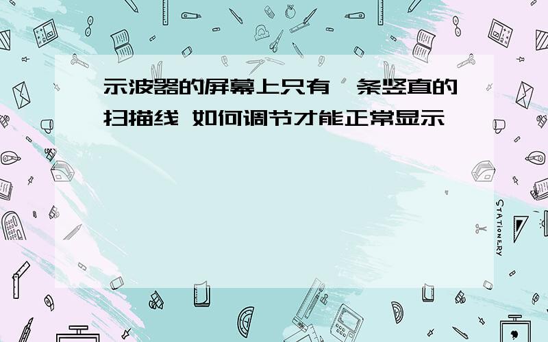 示波器的屏幕上只有一条竖直的扫描线 如何调节才能正常显示