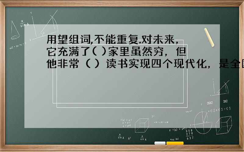 用望组词,不能重复.对未来，它充满了( )家里虽然穷，但他非常（ ）读书实现四个现代化，是全国人民的共同( )旧社会，劳