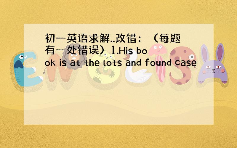 初一英语求解..改错：（每题有一处错误）1.His book is at the lots and found case