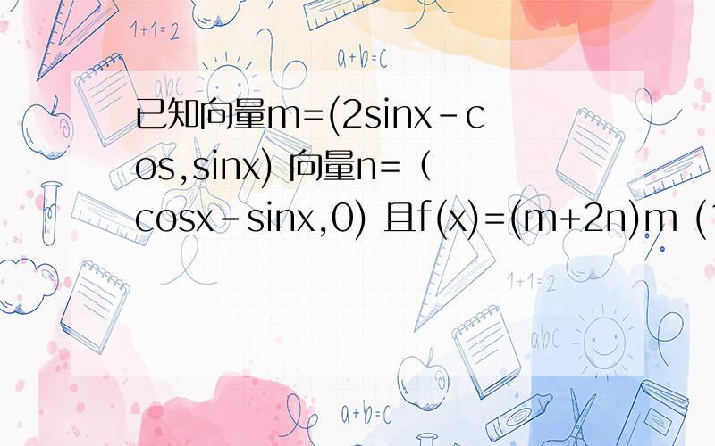 已知向量m=(2sinx-cos,sinx) 向量n=（cosx-sinx,0) 且f(x)=(m+2n)m (1) 求