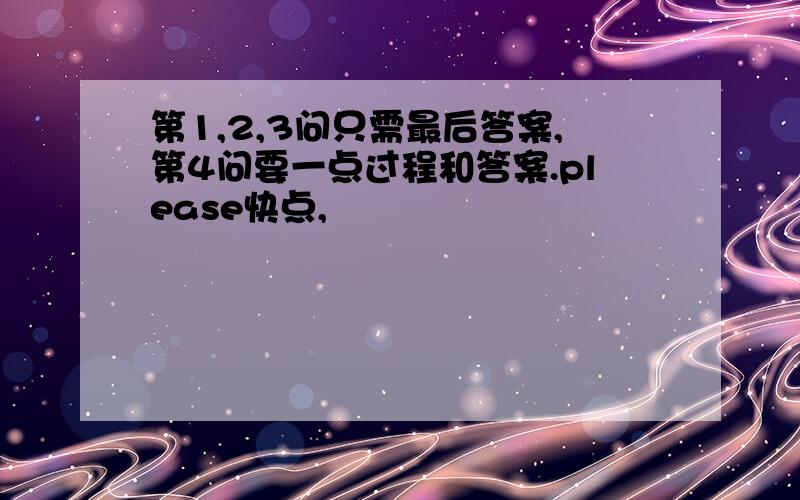 第1,2,3问只需最后答案,第4问要一点过程和答案.please快点,