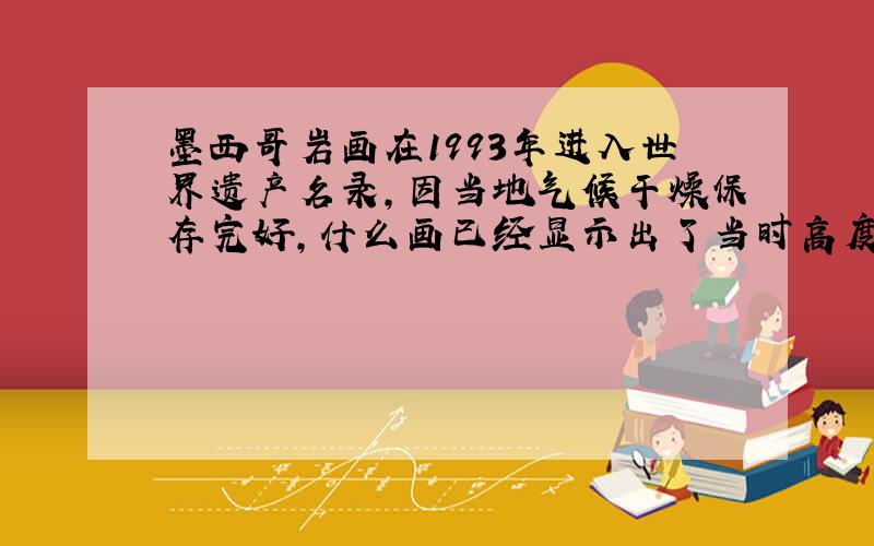 墨西哥岩画在1993年进入世界遗产名录,因当地气候干燥保存完好,什么画已经显示出了当时高度发达的文化