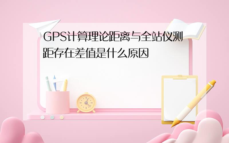 GPS计算理论距离与全站仪测距存在差值是什么原因