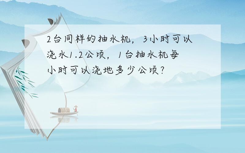 2台同样的抽水机，3小时可以浇水1.2公顷，1台抽水机每小时可以浇地多少公顷？