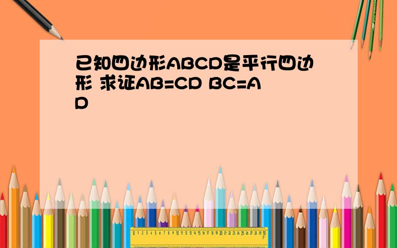 已知四边形ABCD是平行四边形 求证AB=CD BC=AD