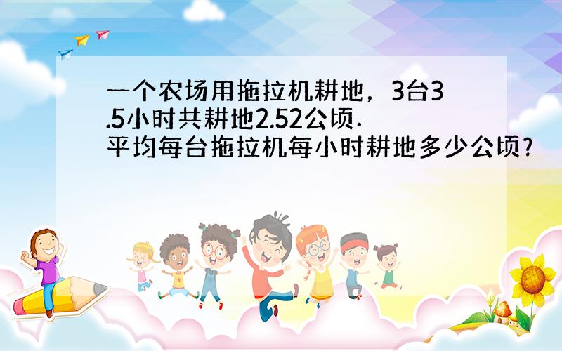 一个农场用拖拉机耕地，3台3.5小时共耕地2.52公顷．平均每台拖拉机每小时耕地多少公顷？