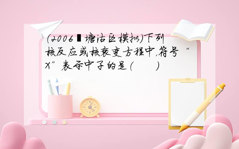 （2006•塘沽区模拟）下列核反应或核衰变方程中，符号“X”表示中子的是（　　）