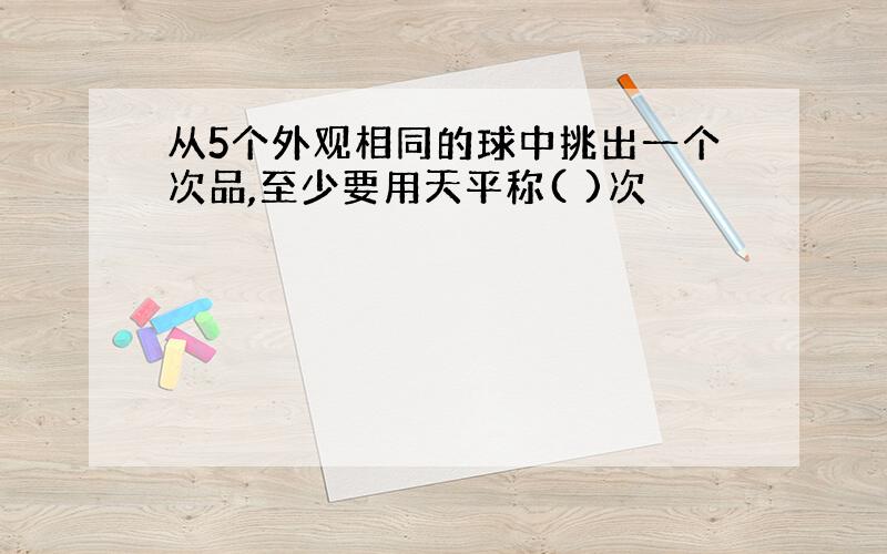 从5个外观相同的球中挑出一个次品,至少要用天平称( )次