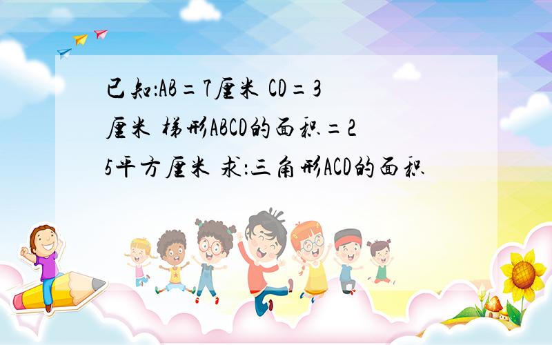 已知：AB=7厘米 CD=3厘米 梯形ABCD的面积=25平方厘米 求：三角形ACD的面积