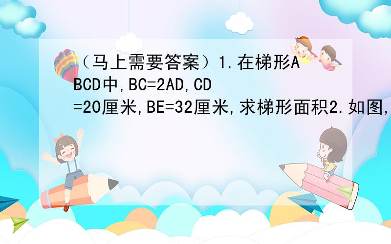 （马上需要答案）1.在梯形ABCD中,BC=2AD,CD=20厘米,BE=32厘米,求梯形面积2.如图,在梯形ABCD中