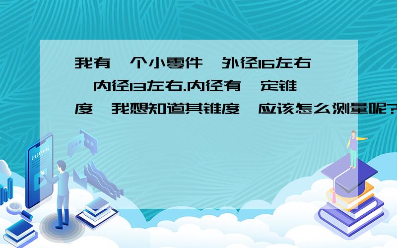 我有一个小零件,外径16左右,内径13左右.内径有一定锥度,我想知道其锥度,应该怎么测量呢?