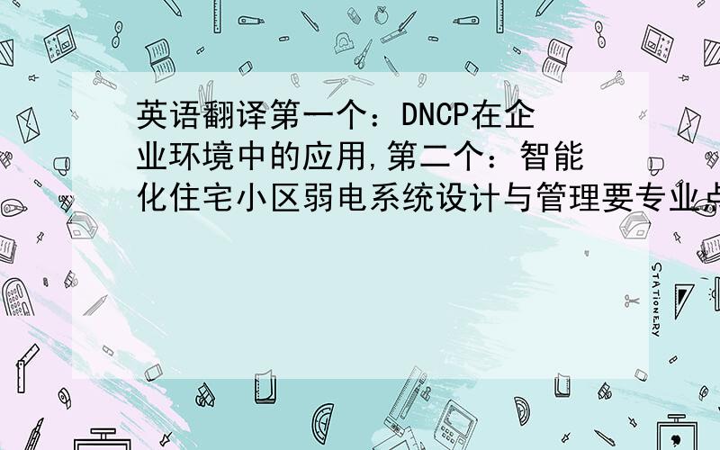 英语翻译第一个：DNCP在企业环境中的应用,第二个：智能化住宅小区弱电系统设计与管理要专业点的翻印 翻译成英文