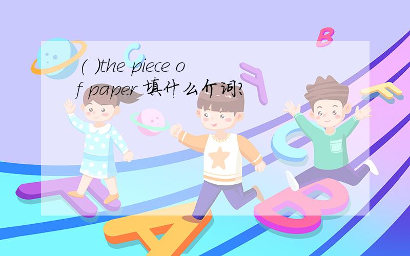 ( )the piece of paper 填什么介词?