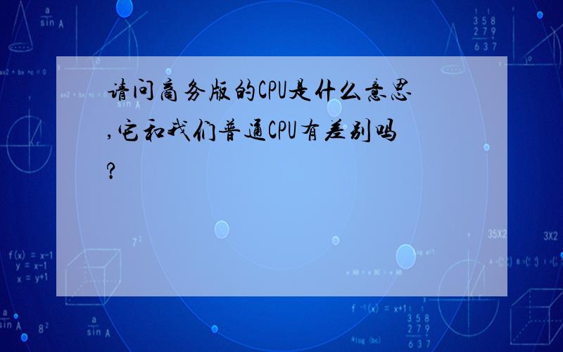 请问商务版的CPU是什么意思,它和我们普通CPU有差别吗?