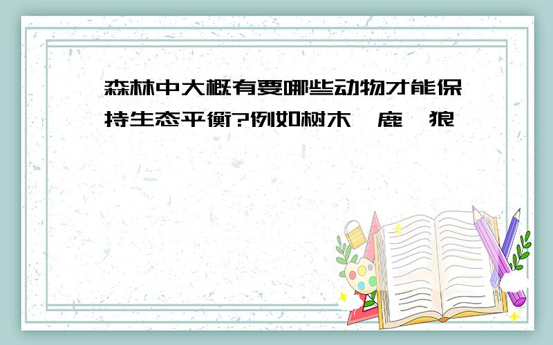 森林中大概有要哪些动物才能保持生态平衡?例如树木,鹿,狼