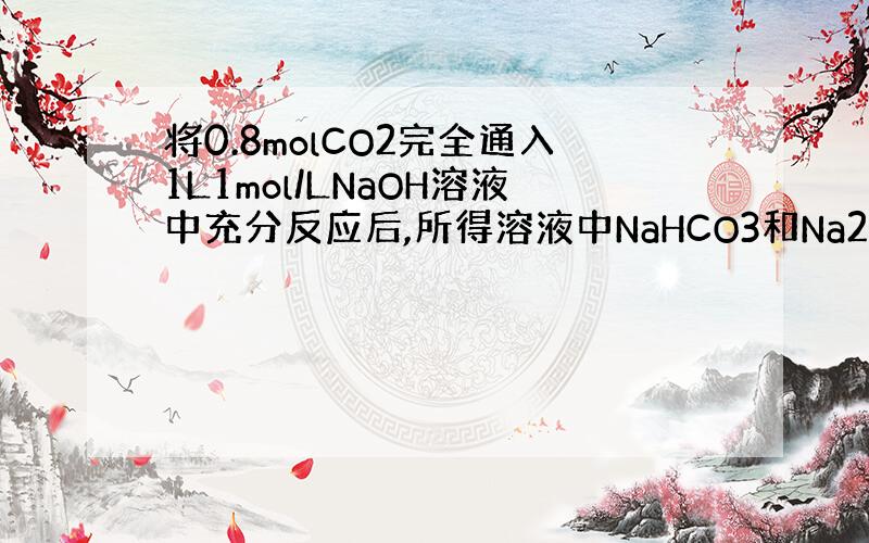 将0.8molCO2完全通入1L1mol/LNaOH溶液中充分反应后,所得溶液中NaHCO3和Na2CO3的物质的量之比