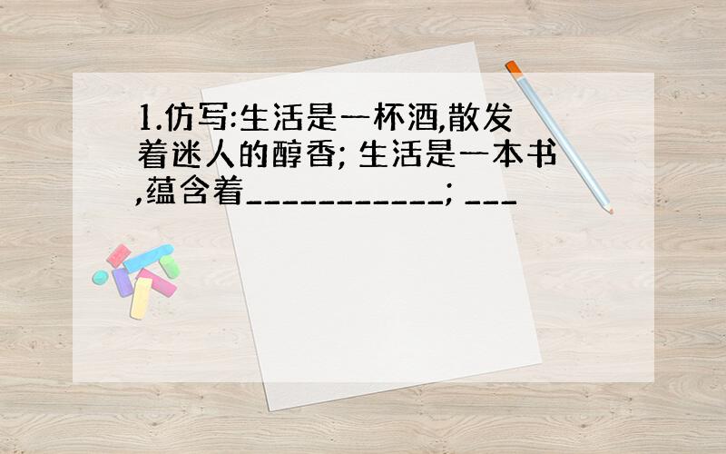 1.仿写:生活是一杯酒,散发着迷人的醇香; 生活是一本书,蕴含着___________; ___