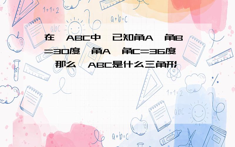 在△ABC中,已知角A一角B=30度,角A一角C=36度,那么△ABC是什么三角形