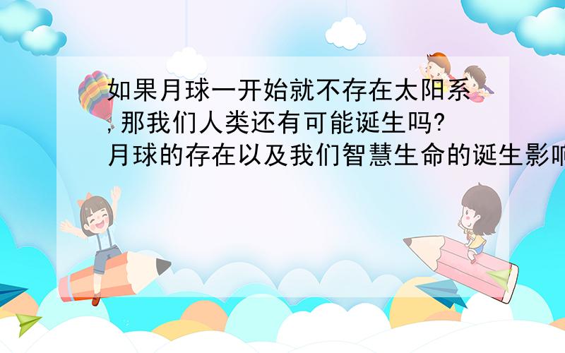 如果月球一开始就不存在太阳系,那我们人类还有可能诞生吗?月球的存在以及我们智慧生命的诞生影响大不大