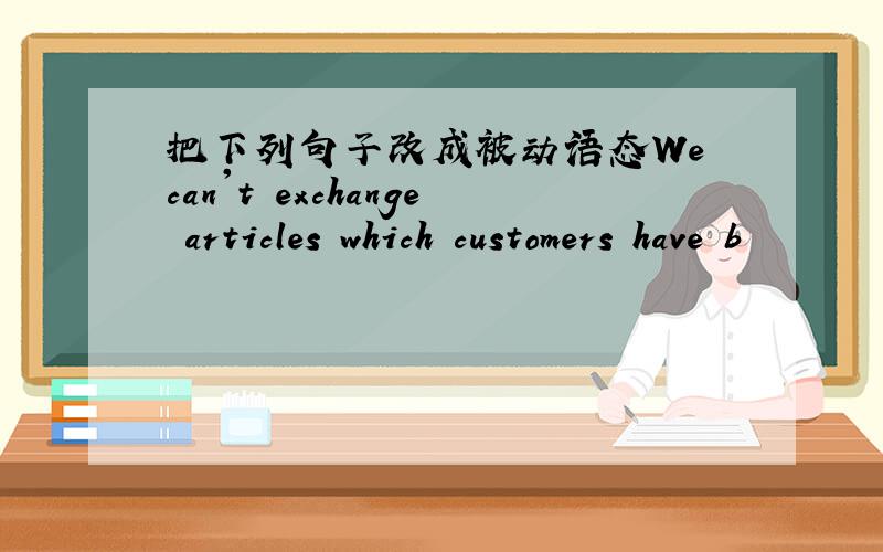 把下列句子改成被动语态We can't exchange articles which customers have b