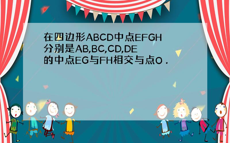 在四边形ABCD中点EFGH分别是AB,BC,CD,DE的中点EG与FH相交与点O .