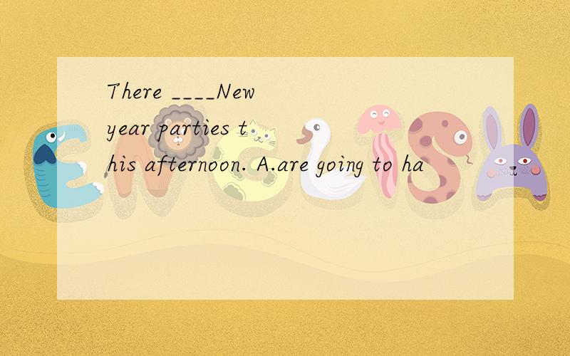 There ____New year parties this afternoon. A.are going to ha